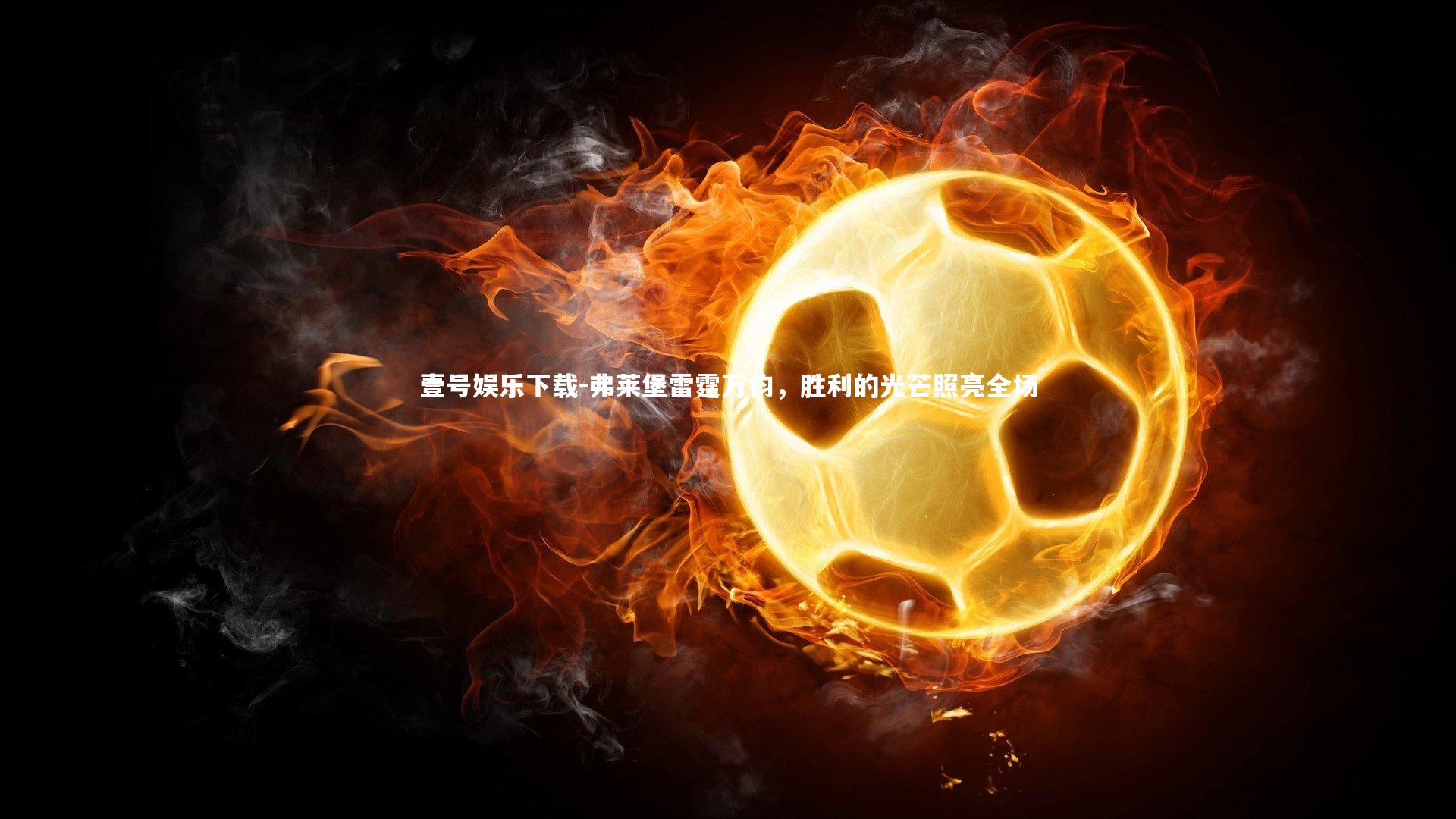 壹号娱乐下载-弗莱堡雷霆万钧，胜利的光芒照亮全场