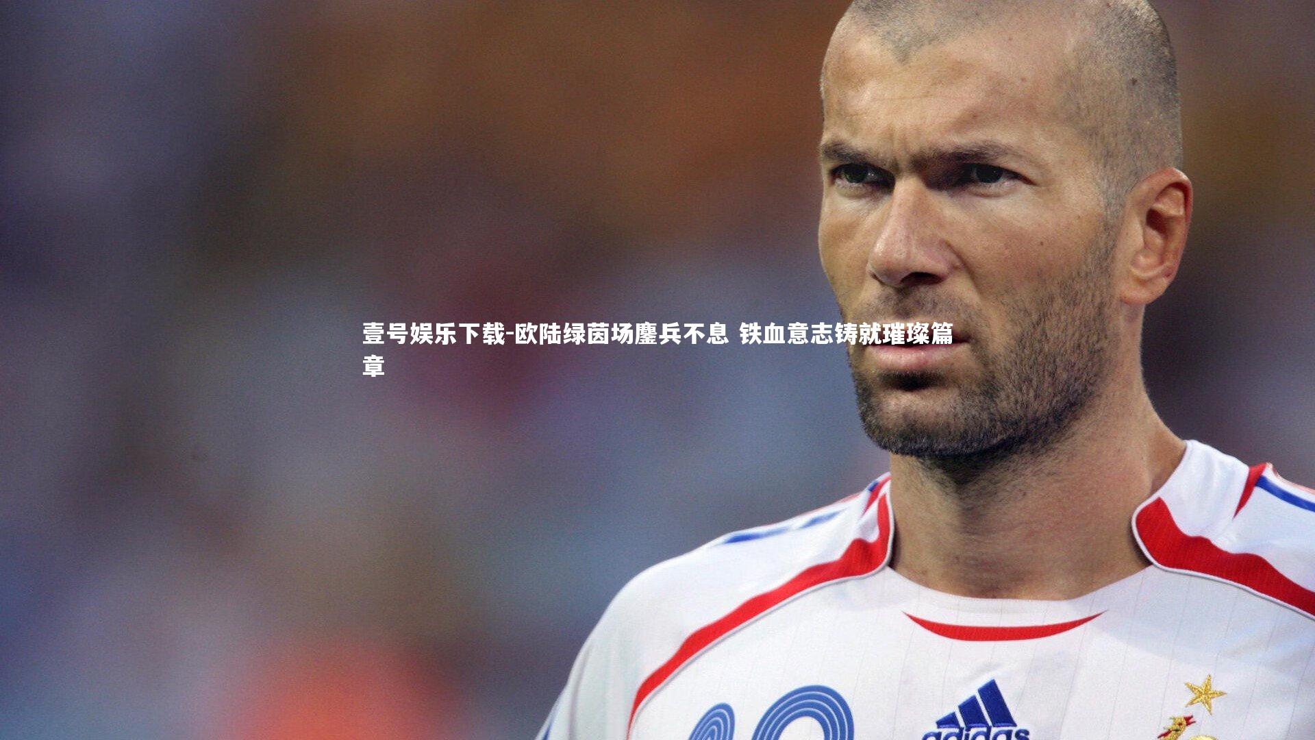 欧陆绿茵场鏖兵不息 铁血意志铸就璀璨篇章