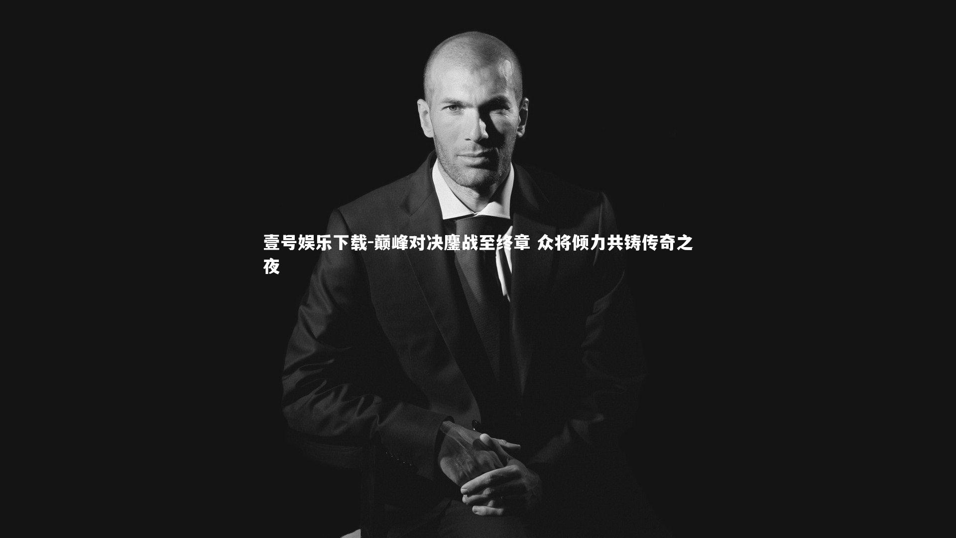 壹号娱乐下载-巅峰对决鏖战至终章 众将倾力共铸传奇之夜