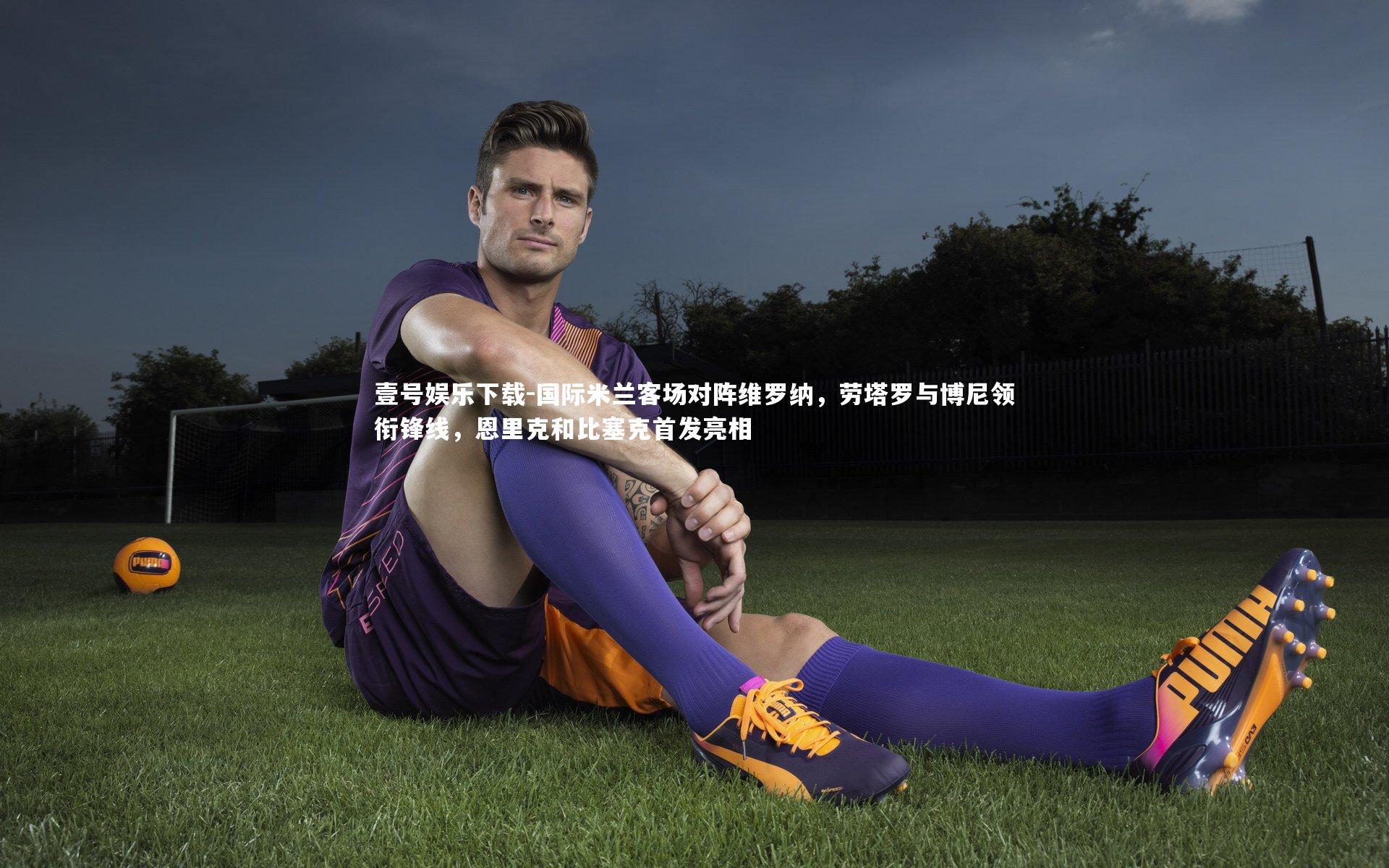 壹号娱乐下载-国际米兰客场对阵维罗纳，劳塔罗与博尼领衔锋线，恩里克和比塞克首发亮相