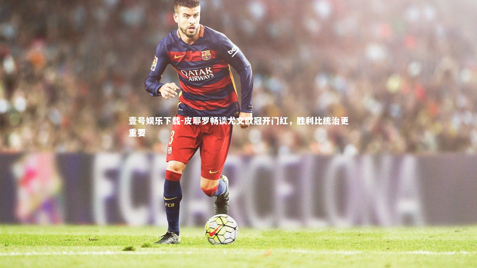 壹号娱乐下载-皮耶罗畅谈尤文欧冠开门红，胜利比统治更重要